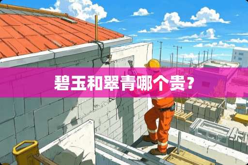 碧玉和翠青哪个贵？