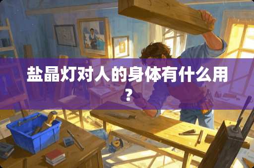 盐晶灯对人的身体有什么用？