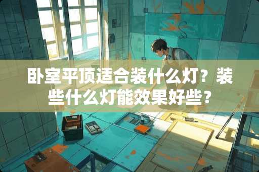 卧室平顶适合装什么灯？装些什么灯能效果好些？