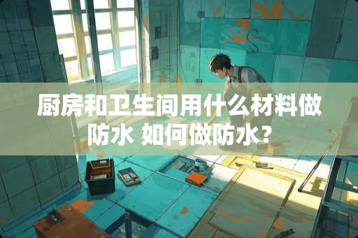 厨房和卫生间用什么材料做防水 如何做防水？