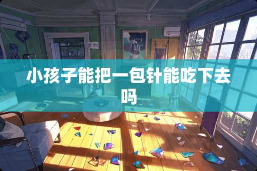 小孩子能把一包针能吃下去吗
