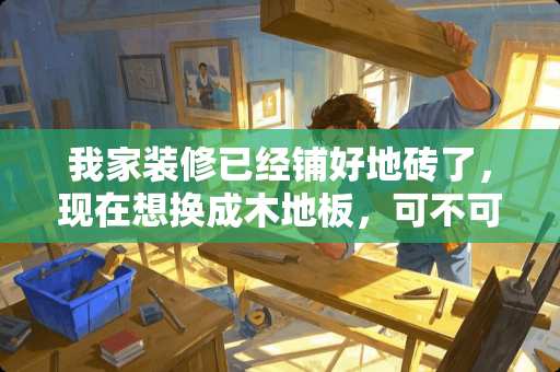 我家装修已经铺好地砖了，现在想换成木地板，可不可以在地砖上直接铺木地板？