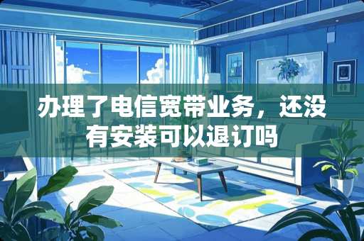 办理了电信宽带业务，还没有安装可以退订吗