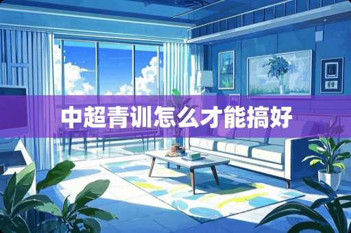 中超青训怎么才能搞好