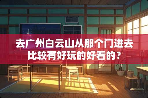 去广州白云山从那个门进去比较有好玩的好看的？