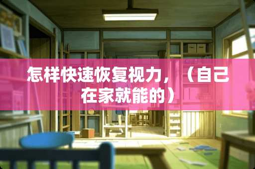 怎样快速恢复视力，（自己在家就能的）