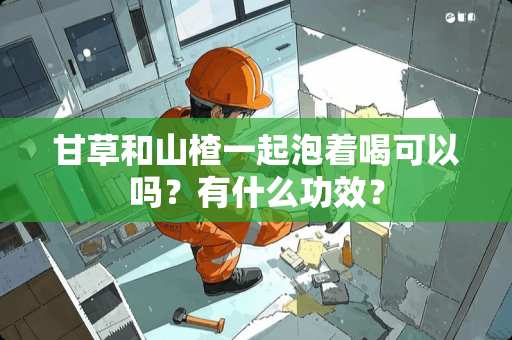 甘草和山楂一起泡着喝可以吗？有什么功效？