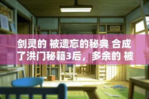剑灵的 被遗忘的秘典 合成了洪门秘籍3后，多余的 被遗忘的秘典 还有用吗？