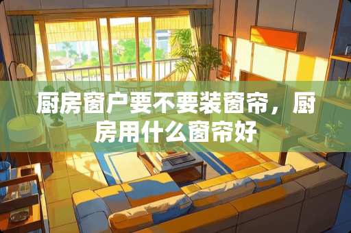 厨房窗户要不要装窗帘，厨房用什么窗帘好