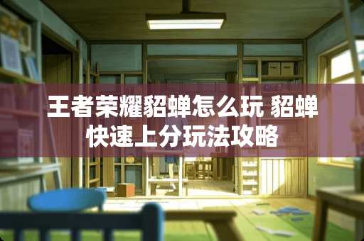 王者荣耀貂蝉怎么玩 貂蝉快速上分玩法攻略