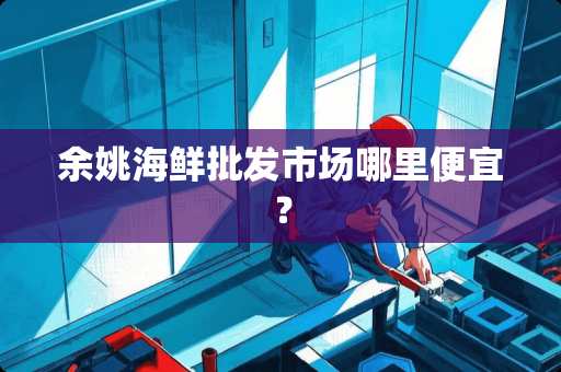 余姚海鲜批发市场哪里便宜？