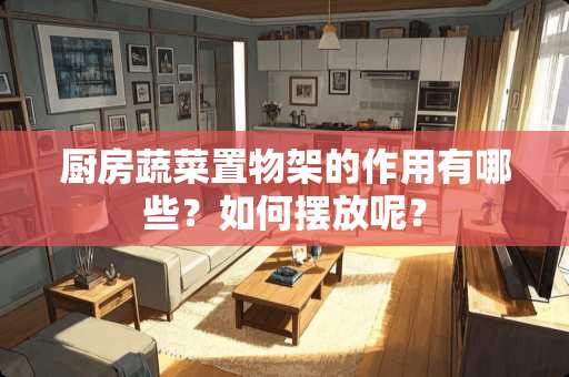 厨房蔬菜置物架的作用有哪些？如何摆放呢？