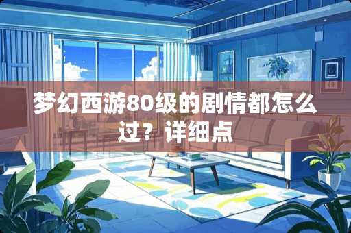 梦幻西游80级的剧情都怎么过？详细点
