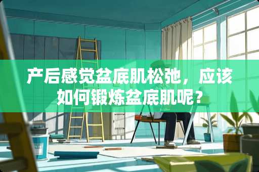 产后感觉盆底肌松弛，应该如何锻炼盆底肌呢？