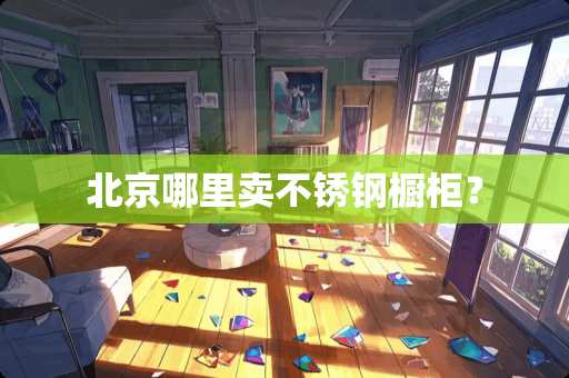 北京哪里卖不锈钢橱柜？