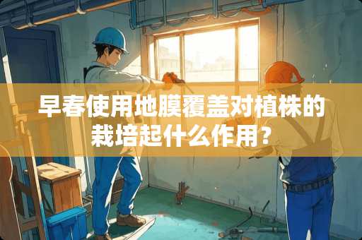 早春使用地膜覆盖对植株的栽培起什么作用？