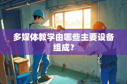 多媒体教学由哪些主要设备组成？