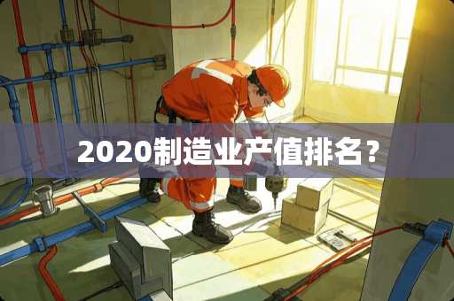 2020制造业产值排名？