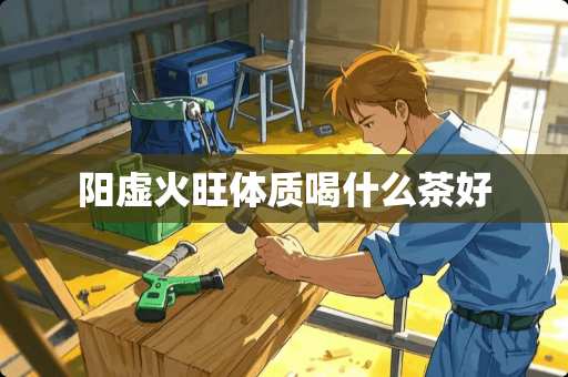 阳虚火旺体质喝什么茶好