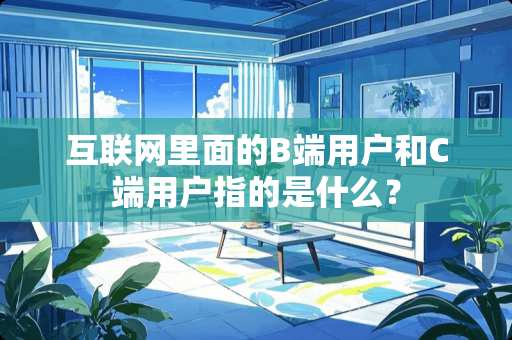 互联网里面的B端用户和C端用户指的是什么？