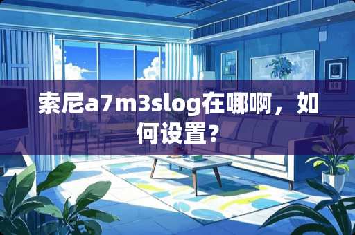 索尼a7m3slog在哪啊，如何设置？