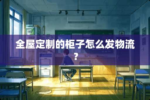 全屋定制的柜子怎么发物流？