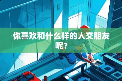 你喜欢和什么样的人交朋友呢？