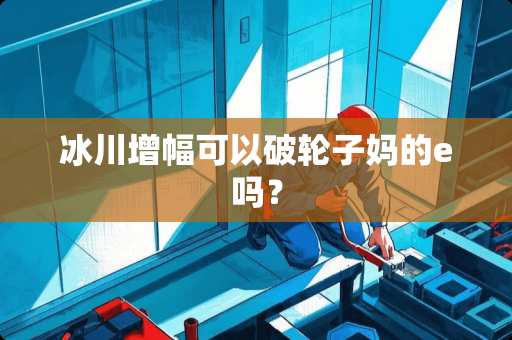 冰川增幅可以破轮子妈的e吗？