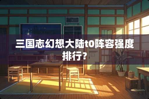 三国志幻想**t0阵容强度排行？