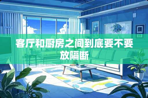 客厅和厨房之间到底要不要放隔断