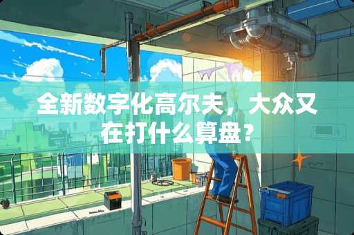 全新数字化高尔夫，大众又在打什么算盘？