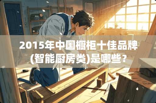 2015年中国橱柜十佳品牌(智能厨房类)是哪些？