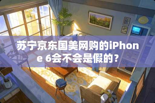 苏宁京东国美网购的iPhone 6会不会是假的？