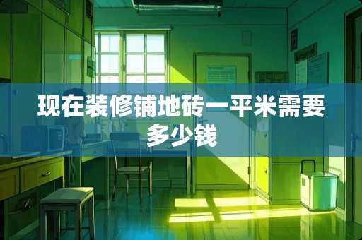 现在装修铺地砖一平米需要多少钱