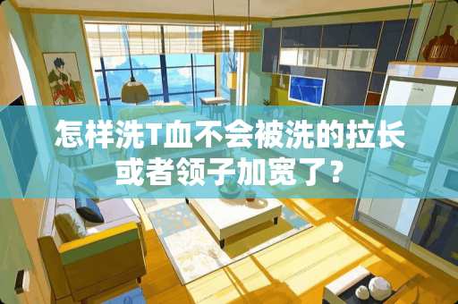 怎样洗T血不会被洗的拉长或者领子加宽了？