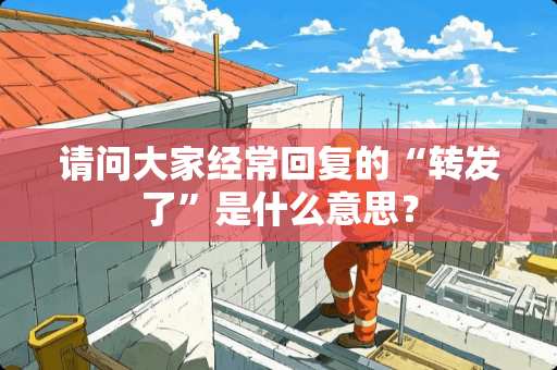 请问大家经常回复的“转发了”是什么意思？