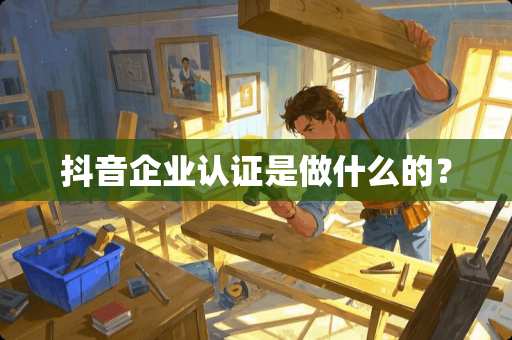 抖音企业认证是做什么的？