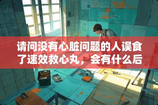 请问没有心脏问题的人误食了速效救心丸，会有什么后果呀？