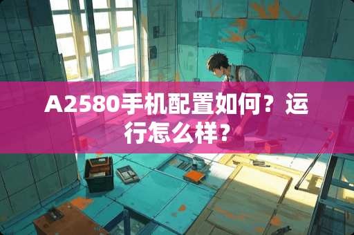 A2580手机配置如何？运行怎么样？