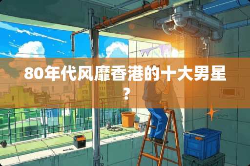 80年代风靡香港的十大男星？