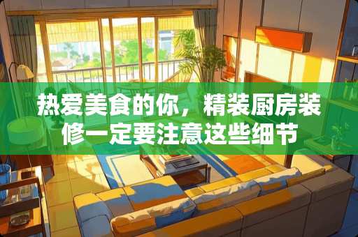 热爱美食的你，精装厨房装修一定要注意这些细节