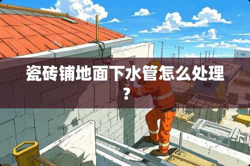 瓷砖铺地面下水管怎么处理？