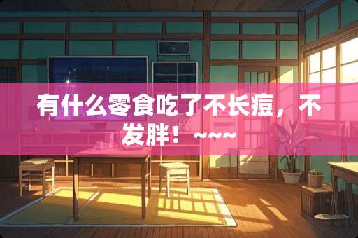有什么零食吃了不长痘，不发胖！~~~