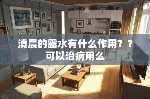 清晨的露水有什么作用？？可以治病用么