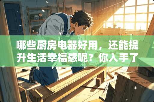 哪些厨房电器好用，还能提升生活幸福感呢？你入手了哪些？