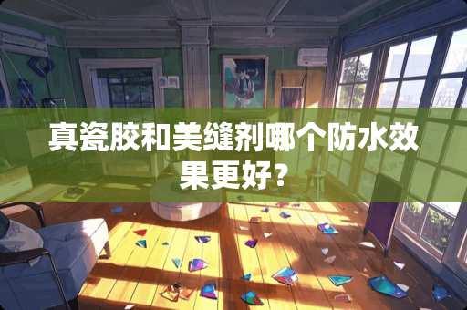 真瓷胶和美缝剂哪个防水效果更好？