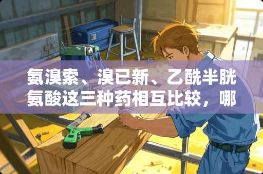 氨溴索、溴已新、乙酰半胱氨酸这三种药相互比较,哪种的化痰效果好? 氨溴索、溴已新、乙酰半胱氨酸这三种药相互比较,哪种的化痰效果好?