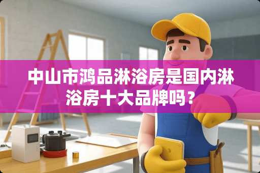 中山市鸿品淋浴房是国内淋浴房十大品牌吗？