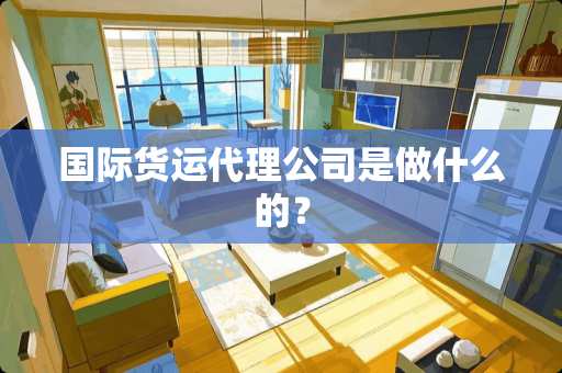国际货运代理公司是做什么的？