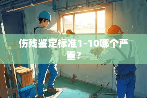 伤残鉴定标准1-10哪个严重？